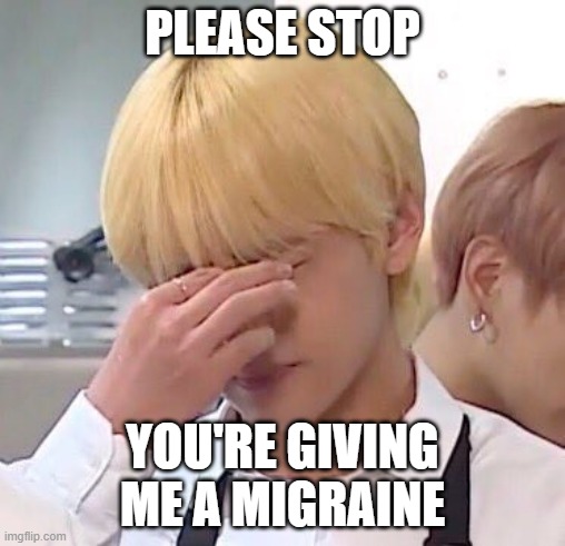 PLEASE STOP; YOU'RE GIVING ME A MIGRAINE | image tagged in taehyung | made w/ Imgflip meme maker