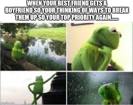 When your bestie gets a boyfriend | WHEN YOUR BEST FRIEND GETS A BOYFRIEND SO YOUR THINKING OF WAYS TO BREAK THEM UP SO YOUR TOP PRIORITY AGAIN...... | image tagged in waiting kermit | made w/ Imgflip meme maker