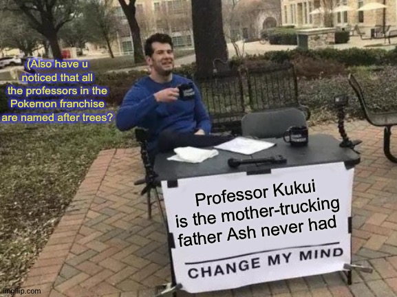 OwO | (Also have u noticed that all the professors in the Pokemon franchise are named after trees? Professor Kukui is the mother-trucking father Ash never had | image tagged in memes,change my mind | made w/ Imgflip meme maker