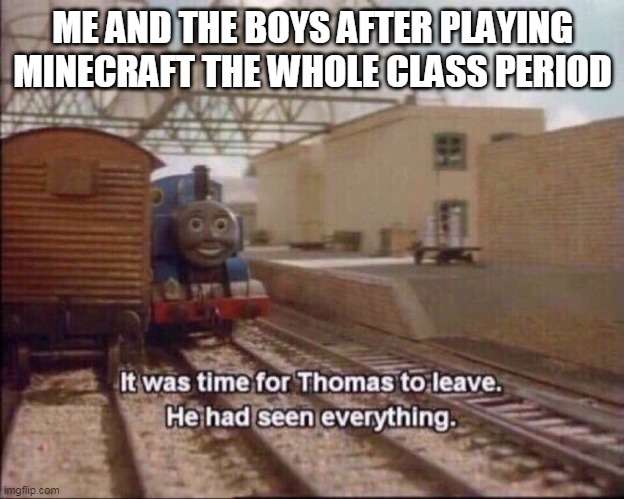 O | ME AND THE BOYS AFTER PLAYING MINECRAFT THE WHOLE CLASS PERIOD | image tagged in it was time for thomas to leave | made w/ Imgflip meme maker