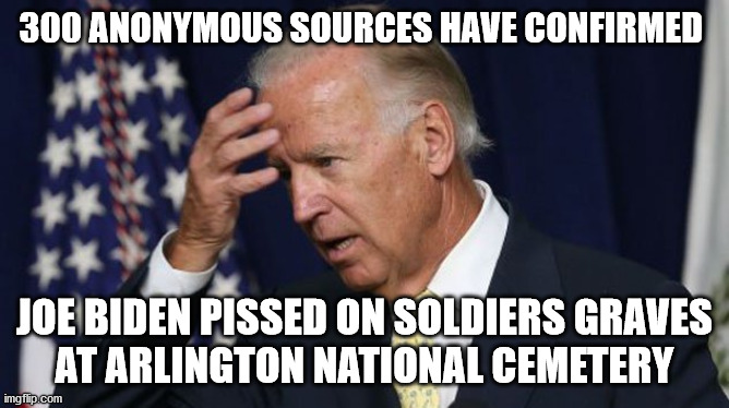 Joe Biden worries | 300 ANONYMOUS SOURCES HAVE CONFIRMED JOE BIDEN PISSED ON SOLDIERS GRAVES
 AT ARLINGTON NATIONAL CEMETERY | image tagged in joe biden worries | made w/ Imgflip meme maker