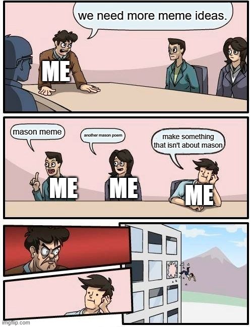 Boardroom Meeting Suggestion | we need more meme ideas. ME; mason meme; another mason poem; make something that isn't about mason; ME; ME; ME | image tagged in memes,boardroom meeting suggestion | made w/ Imgflip meme maker