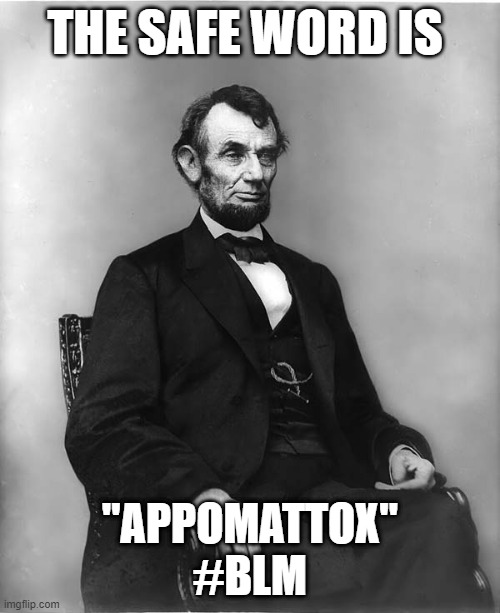 Abraham Lincoln was BLM | THE SAFE WORD IS; "APPOMATTOX"
#BLM | image tagged in abraham lincoln,blm,civil war | made w/ Imgflip meme maker