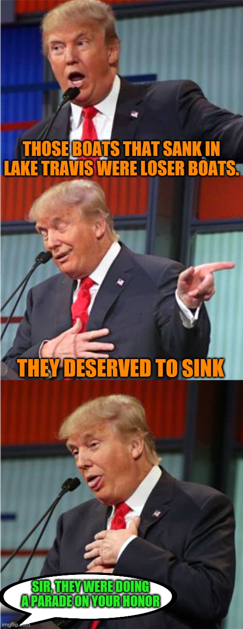 In his true colors | THOSE BOATS THAT SANK IN LAKE TRAVIS WERE LOSER BOATS. THEY DESERVED TO SINK; SIR, THEY WERE DOING A PARADE ON YOUR HONOR | image tagged in bad pun trump | made w/ Imgflip meme maker
