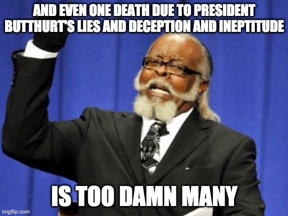 Too Damn High Meme | AND EVEN ONE DEATH DUE TO PRESIDENT BUTTHURT'S LIES AND DECEPTION AND INEPTITUDE; IS TOO DAMN MANY | image tagged in memes,too damn high | made w/ Imgflip meme maker