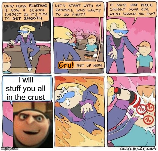Flirting class |  Gru! I will stuff you all in the crust | image tagged in flirting class,despicable me diabolical plan gru template,i will stuff you all in the crust | made w/ Imgflip meme maker