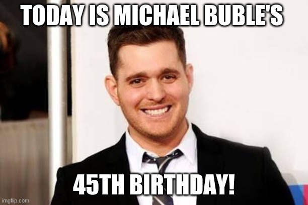 Happy Birthday Michael Buble! | TODAY IS MICHAEL BUBLE'S; 45TH BIRTHDAY! | image tagged in michael buble,memes,celebrity birthdays,happy birthday,birthday,singers | made w/ Imgflip meme maker