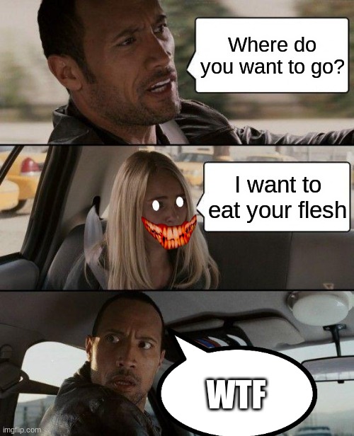 The Rock vs creepy faced girl | Where do you want to go? I want to eat your flesh; WTF | image tagged in memes,the rock driving | made w/ Imgflip meme maker