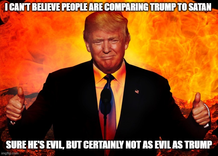 Satan vs Trump | I CAN'T BELIEVE PEOPLE ARE COMPARING TRUMP TO SATAN; SURE HE'S EVIL, BUT CERTAINLY NOT AS EVIL AS TRUMP | image tagged in trump hell satan antichrist 666 beast | made w/ Imgflip meme maker