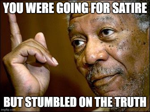 This Morgan Freeman | YOU WERE GOING FOR SATIRE BUT STUMBLED ON THE TRUTH | image tagged in this morgan freeman | made w/ Imgflip meme maker