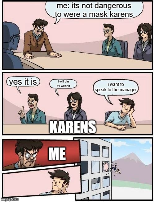 karens | me: its not dangerous to were a mask karens; yes it is; i will die if i wear it; i want to speak to the manager; KARENS; ME | image tagged in memes,boardroom meeting suggestion,omg karen,karen the manager will see you now,karen,funny memes | made w/ Imgflip meme maker