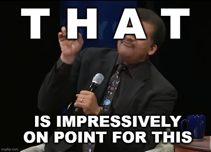 Neil DeGrasse Tyson Pointing | T H A T IS IMPRESSIVELY ON POINT FOR THIS | image tagged in neil degrasse tyson pointing | made w/ Imgflip meme maker