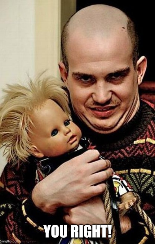 Creepy | YOU RIGHT! | image tagged in creepy | made w/ Imgflip meme maker