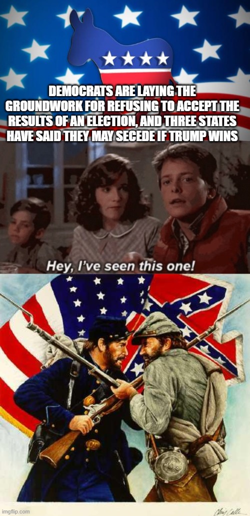 DEMOCRATS ARE LAYING THE GROUNDWORK FOR REFUSING TO ACCEPT THE RESULTS OF AN ELECTION, AND THREE STATES HAVE SAID THEY MAY SECEDE IF TRUMP WINS | image tagged in civil war soldiers,democrats,hey i've seen this one | made w/ Imgflip meme maker