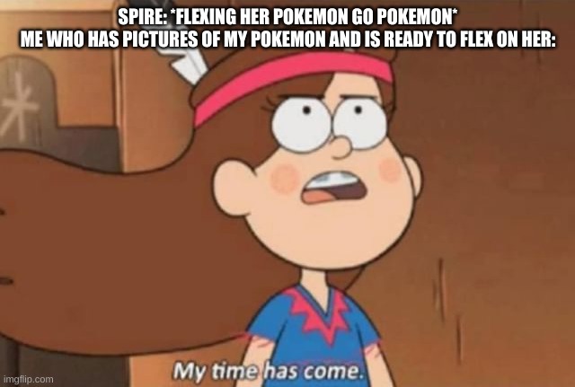 My Time Has Come- Gravity Falls | SPIRE: *FLEXING HER POKEMON GO POKEMON*
ME WHO HAS PICTURES OF MY POKEMON AND IS READY TO FLEX ON HER: | image tagged in my time has come- gravity falls | made w/ Imgflip meme maker