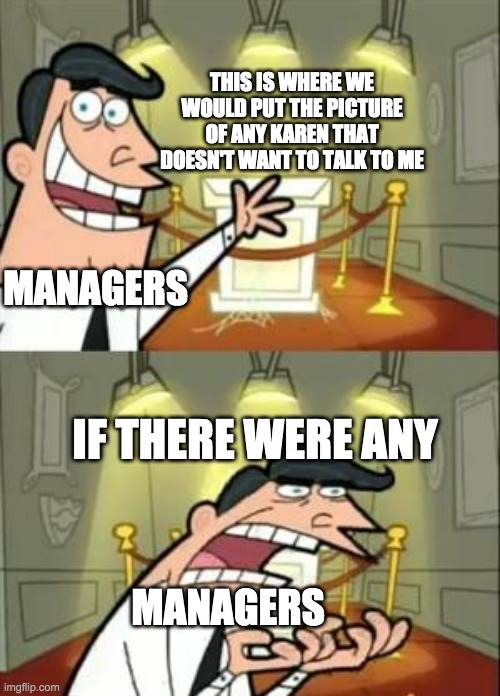 karens talk to managers | THIS IS WHERE WE WOULD PUT THE PICTURE OF ANY KAREN THAT DOESN'T WANT TO TALK TO ME; MANAGERS; IF THERE WERE ANY; MANAGERS | image tagged in memes,this is where i'd put my trophy if i had one,karens,manager | made w/ Imgflip meme maker