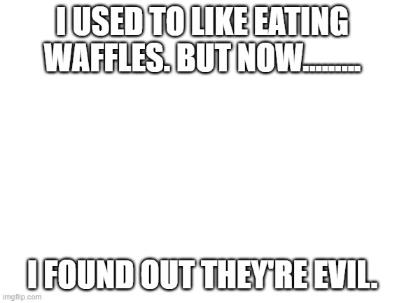 Blank White Template | I USED TO LIKE EATING WAFFLES. BUT NOW......... I FOUND OUT THEY'RE EVIL. | image tagged in blank white template | made w/ Imgflip meme maker