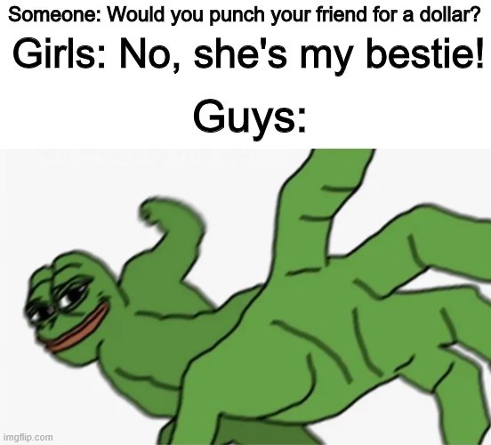 pepe punch | Someone: Would you punch your friend for a dollar? Girls: No, she's my bestie! Guys: | image tagged in pepe punch | made w/ Imgflip meme maker