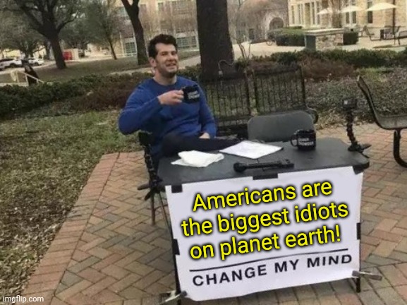 Americans are the biggest idiots on planet earth! Change my mind! | Americans are the biggest idiots on planet earth! | image tagged in memes,change my mind | made w/ Imgflip meme maker