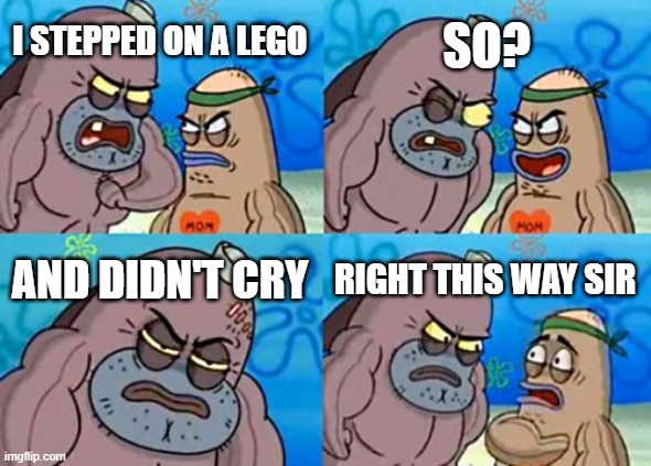 So strong... | SO? I STEPPED ON A LEGO; AND DIDN'T CRY; RIGHT THIS WAY SIR | image tagged in memes,how tough are you | made w/ Imgflip meme maker