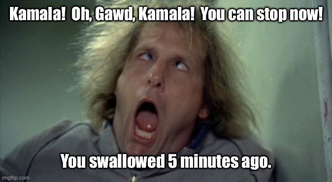 Scary Harry Meme | Kamala!  Oh, Gawd, Kamala!  You can stop now! You swallowed 5 minutes ago. | image tagged in memes,scary harry | made w/ Imgflip meme maker