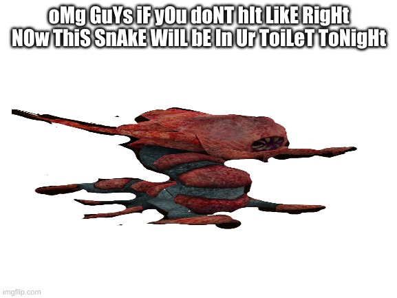 omg guys its so true | oMg GuYs iF yOu doNT hIt LikE RigHt NOw ThiS SnAkE WilL bE In Ur ToiLeT ToNigHt | image tagged in blank white template | made w/ Imgflip meme maker