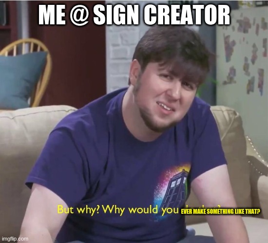 But why? | ME @ SIGN CREATOR EVER MAKE SOMETHING LIKE THAT? | image tagged in but why | made w/ Imgflip meme maker