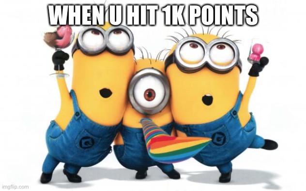 YA | WHEN U HIT 1K POINTS | image tagged in minion party despicable me | made w/ Imgflip meme maker