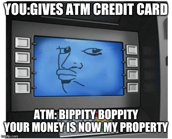 Atm | YOU:GIVES ATM CREDIT CARD; ATM: BIPPITY BOPPITY YOUR MONEY IS NOW MY PROPERTY | image tagged in atm | made w/ Imgflip meme maker