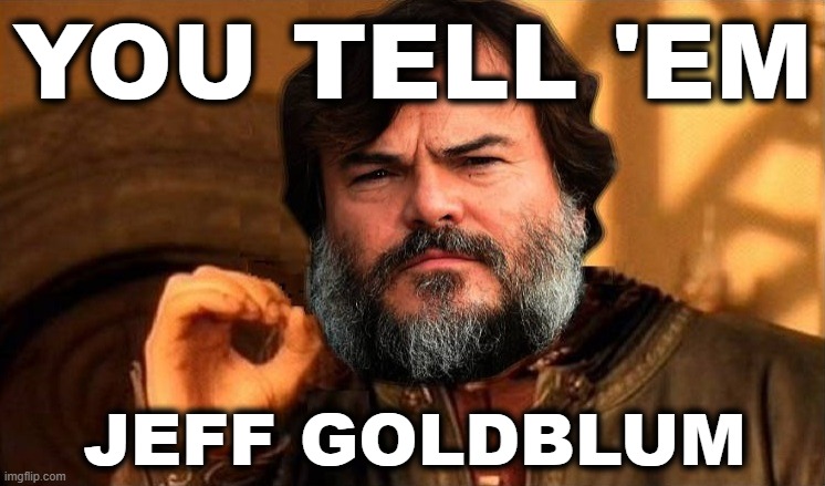 JACK BLACK ONE DOES NOT SIMPLY | YOU TELL 'EM JEFF GOLDBLUM | image tagged in jack black one does not simply | made w/ Imgflip meme maker