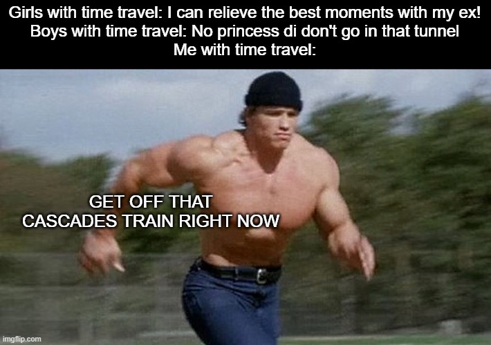 Cascades Wreck | Girls with time travel: I can relieve the best moments with my ex!
Boys with time travel: No princess di don't go in that tunnel
Me with time travel:; GET OFF THAT CASCADES TRAIN RIGHT NOW | image tagged in running arnold | made w/ Imgflip meme maker