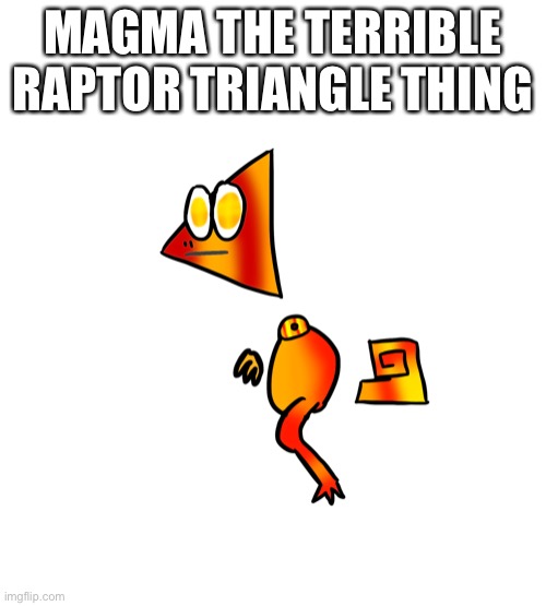 MAGMA THE TERRIBLE RAPTOR TRIANGLE THING | made w/ Imgflip meme maker
