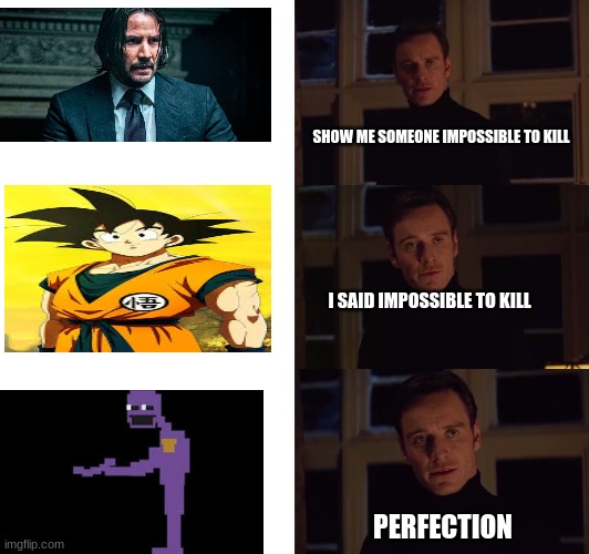 perfection |  SHOW ME SOMEONE IMPOSSIBLE TO KILL; I SAID IMPOSSIBLE TO KILL; PERFECTION | image tagged in perfection | made w/ Imgflip meme maker
