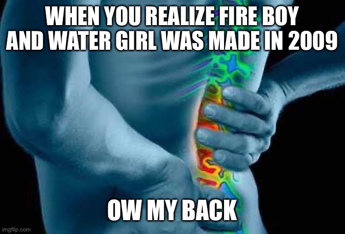 My back | WHEN YOU REALIZE FIRE BOY AND WATER GIRL WAS MADE IN 2009; OW MY BACK | image tagged in my back | made w/ Imgflip meme maker