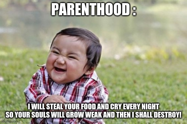 Evil Toddler Meme | PARENTHOOD :; I WILL STEAL YOUR FOOD AND CRY EVERY NIGHT SO YOUR SOULS WILL GROW WEAK AND THEN I SHALL DESTROY! | image tagged in memes,evil toddler | made w/ Imgflip meme maker