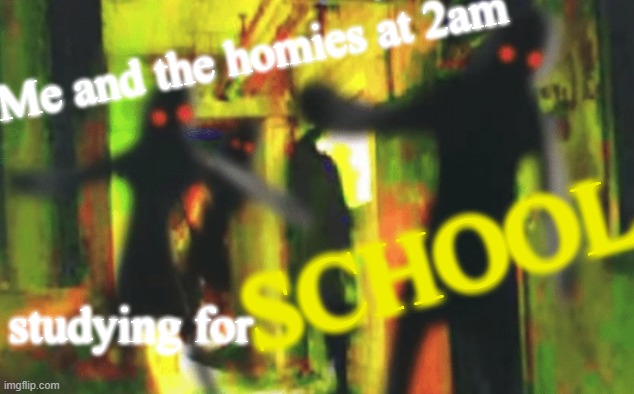 Me and the boys at 2am looking for X | Me and the homies at 2am; SCHOOL; studying for | image tagged in me and the boys at 2am looking for x | made w/ Imgflip meme maker