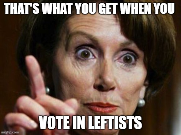 Nancy Pelosi No Spending Problem | THAT'S WHAT YOU GET WHEN YOU VOTE IN LEFTISTS | image tagged in nancy pelosi no spending problem | made w/ Imgflip meme maker