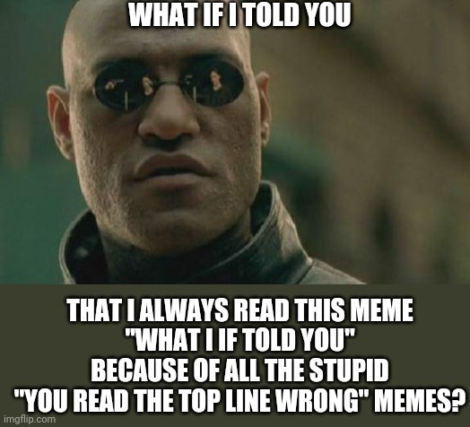 What if I told you you read the top line RIGHT for once? | WHAT IF I TOLD YOU; THAT I ALWAYS READ THIS MEME
"WHAT I IF TOLD YOU"
BECAUSE OF ALL THE STUPID
"YOU READ THE TOP LINE WRONG" MEMES? | image tagged in memes,matrix morpheus,what if i told you,dumb meme,stupid memes | made w/ Imgflip meme maker