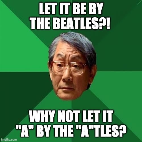 High Expectations Asian Father Meme | LET IT BE BY THE BEATLES?! WHY NOT LET IT "A" BY THE "A"TLES? | image tagged in memes,high expectations asian father | made w/ Imgflip meme maker