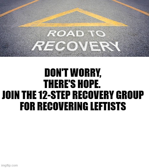 DON'T WORRY, THERE'S HOPE. 
JOIN THE 12-STEP RECOVERY GROUP FOR RECOVERING LEFTISTS | image tagged in blank white template | made w/ Imgflip meme maker