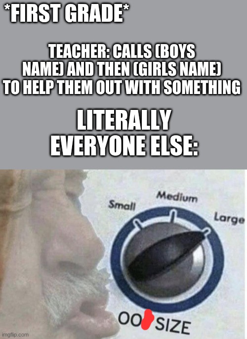 Oof size large | *FIRST GRADE*; TEACHER: CALLS (BOYS NAME) AND THEN (GIRLS NAME) TO HELP THEM OUT WITH SOMETHING; LITERALLY EVERYONE ELSE: | image tagged in oof size large | made w/ Imgflip meme maker