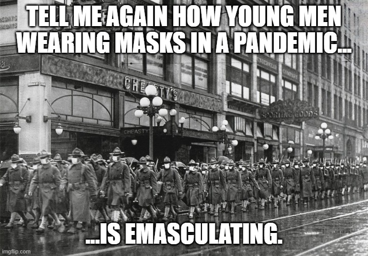 Masked Soliders WW1 | TELL ME AGAIN HOW YOUNG MEN WEARING MASKS IN A PANDEMIC... ...IS EMASCULATING. | image tagged in 1918 masked soldiers | made w/ Imgflip meme maker