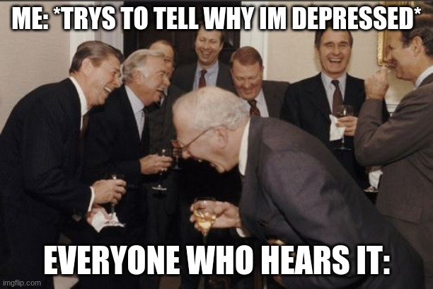 Laughing Men In Suits Meme | ME: *TRYS TO TELL WHY IM DEPRESSED*; EVERYONE WHO HEARS IT: | image tagged in memes,laughing men in suits,depression | made w/ Imgflip meme maker