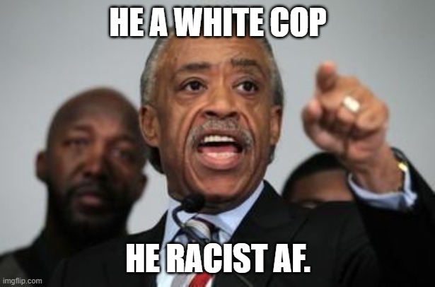 Al Sharpton | HE A WHITE COP HE RACIST AF. | image tagged in al sharpton | made w/ Imgflip meme maker