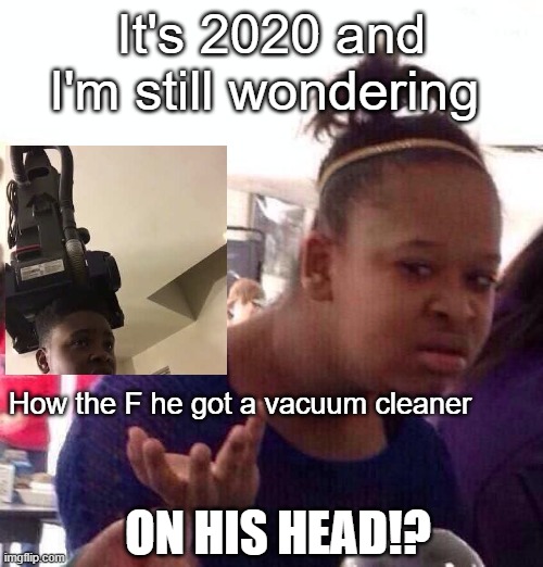 How Did He Get The Vacuum ON HIS HEAD!? | It's 2020 and I'm still wondering; How the F he got a vacuum cleaner; ON HIS HEAD!? | image tagged in memes,black girl wat | made w/ Imgflip meme maker