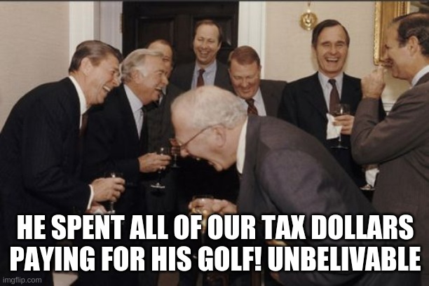 Laughing Men In Suits Meme | HE SPENT ALL OF OUR TAX DOLLARS PAYING FOR HIS GOLF! UNBELIVABLE | image tagged in memes,laughing men in suits | made w/ Imgflip meme maker