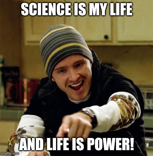 Aaron Paul Yeah Science | SCIENCE IS MY LIFE; AND LIFE IS POWER! | image tagged in aaron paul yeah science | made w/ Imgflip meme maker