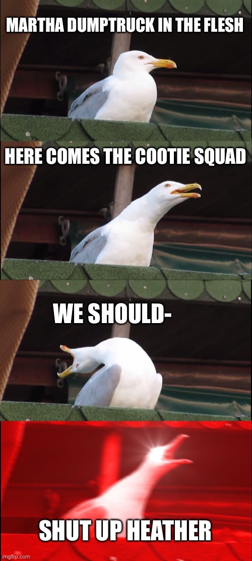 Inhaling Seagull Meme | MARTHA DUMPTRUCK IN THE FLESH; HERE COMES THE COOTIE SQUAD; WE SHOULD-; SHUT UP HEATHER | image tagged in memes,heathers | made w/ Imgflip meme maker