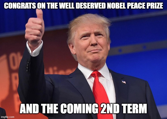 donald trump | CONGRATS ON THE WELL DESERVED NOBEL PEACE PRIZE; AND THE COMING 2ND TERM | image tagged in donald trump | made w/ Imgflip meme maker