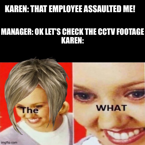 Karens | KAREN: THAT EMPLOYEE ASSAULTED ME! MANAGER: OK LET'S CHECK THE CCTV FOOTAGE

KAREN: | image tagged in the what,karen | made w/ Imgflip meme maker